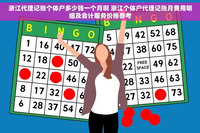 浙江代理记账个体户多少钱一个月啊 浙江个体户代理记账月费用明细及会计服务价格参考