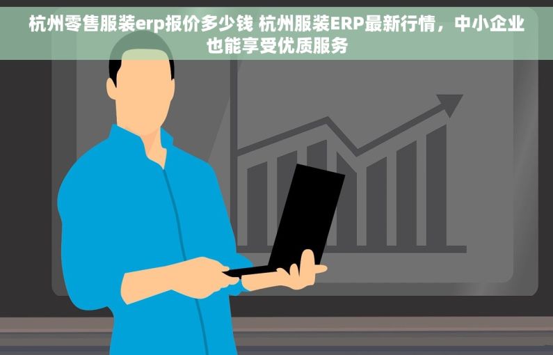 杭州零售服装erp报价多少钱 杭州服装ERP最新行情，中小企业也能享受优质服务
