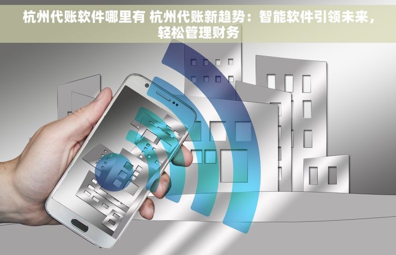 杭州代账软件哪里有 杭州代账新趋势：智能软件引领未来，轻松管理财务