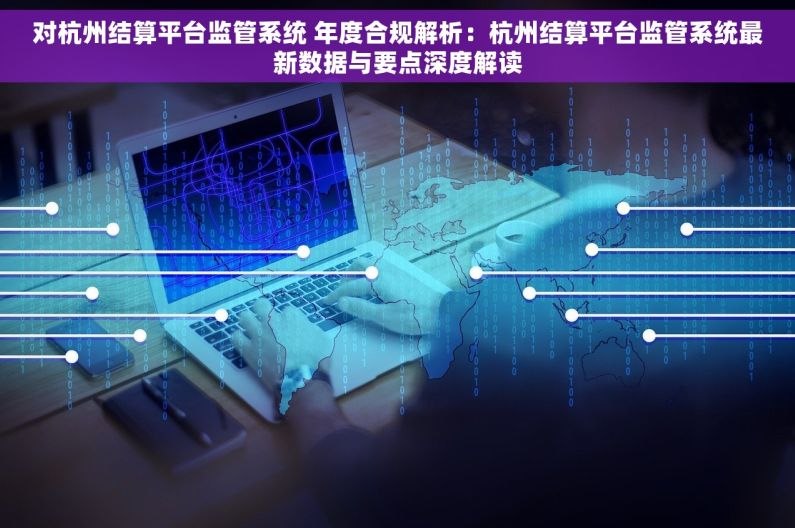 对杭州结算平台监管系统 年度合规解析：杭州结算平台监管系统最新数据与要点深度解读