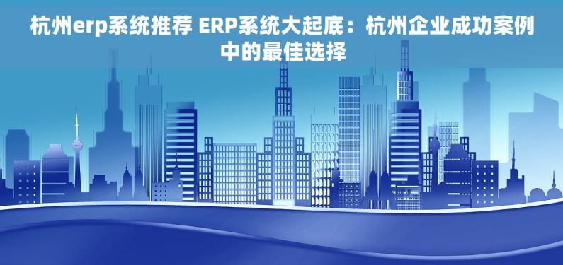 杭州erp系统推荐 ERP系统大起底：杭州企业成功案例中的最佳选择