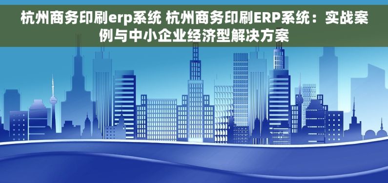 杭州商务印刷erp系统 杭州商务印刷ERP系统：实战案例与中小企业经济型解决方案