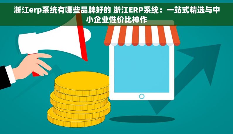 浙江erp系统有哪些品牌好的 浙江ERP系统：一站式精选与中小企业性价比神作