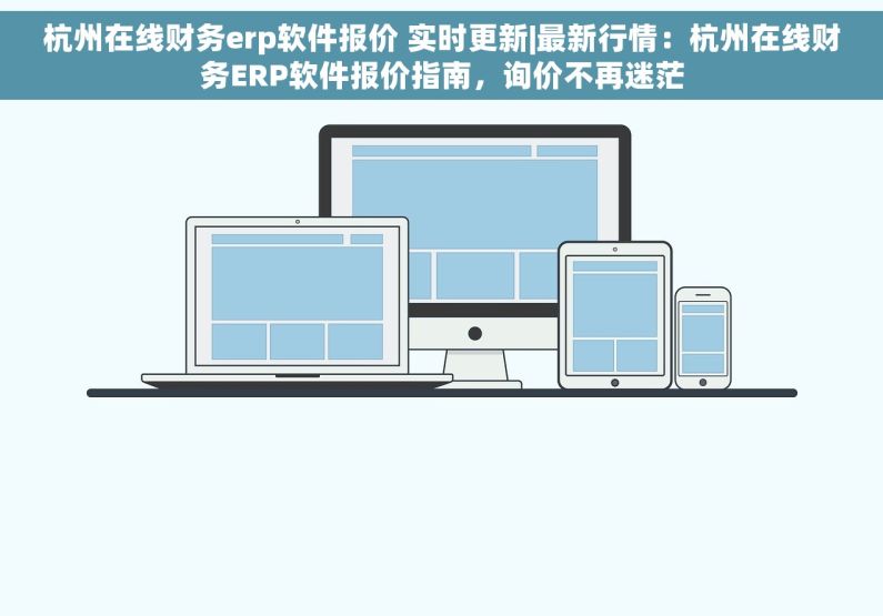 杭州在线财务erp软件报价 实时更新|最新行情：杭州在线财务ERP软件报价指南，询价不再迷茫