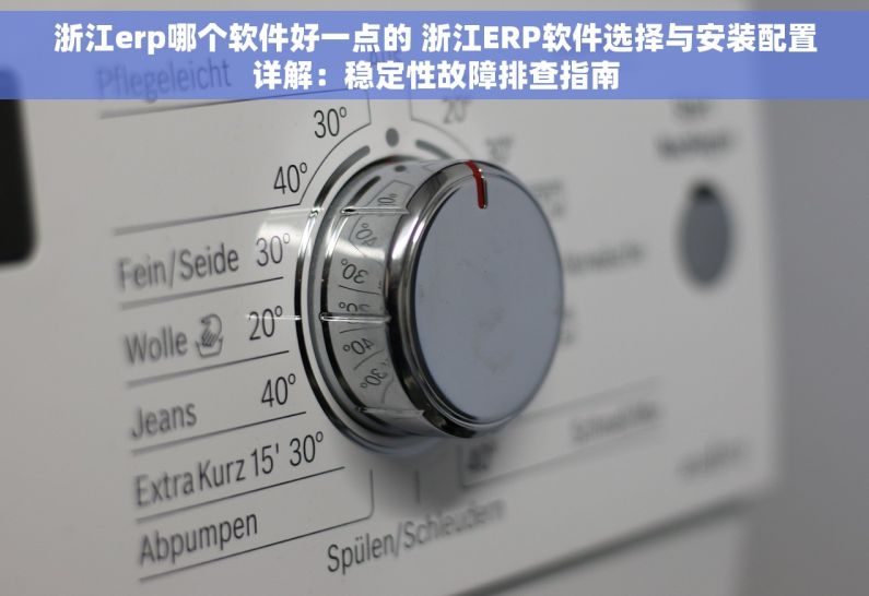 浙江erp哪个软件好一点的 浙江ERP软件选择与安装配置详解：稳定性故障排查指南
