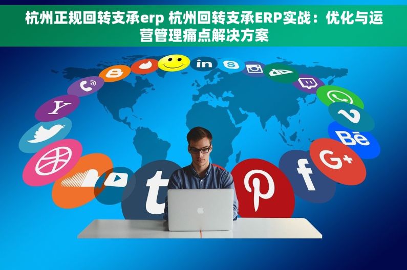 杭州正规回转支承erp 杭州回转支承ERP实战：优化与运营管理痛点解决方案