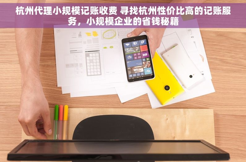 杭州代理小规模记账收费 寻找杭州性价比高的记账服务，小规模企业的省钱秘籍