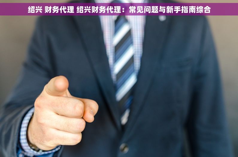 绍兴 财务代理 绍兴财务代理：常见问题与新手指南综合