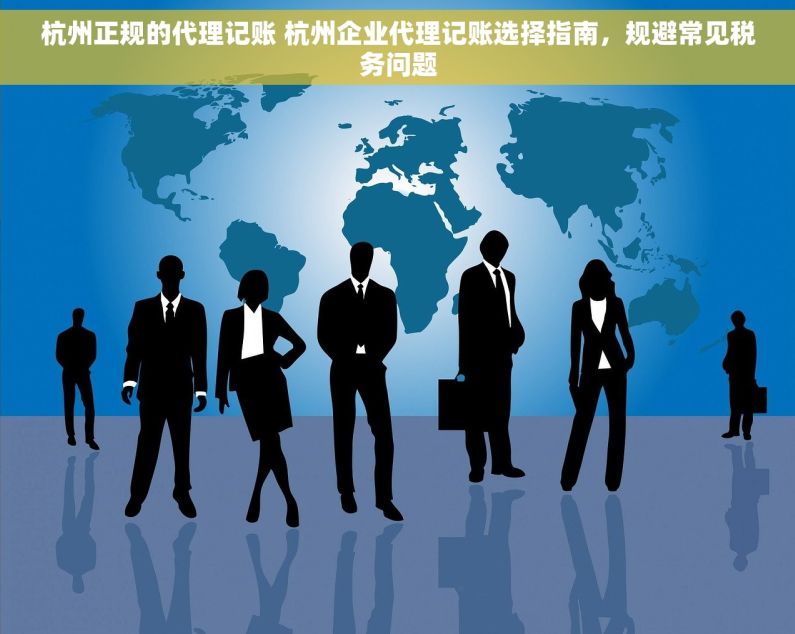 杭州正规的代理记账 杭州企业代理记账选择指南，规避常见税务问题