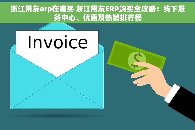 浙江用友erp在哪买 浙江用友ERP购买全攻略：线下服务中心、优惠及热销排行榜