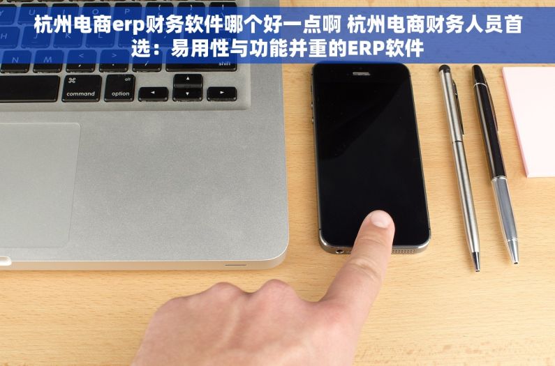 杭州电商erp财务软件哪个好一点啊 杭州电商财务人员首选：易用性与功能并重的ERP软件