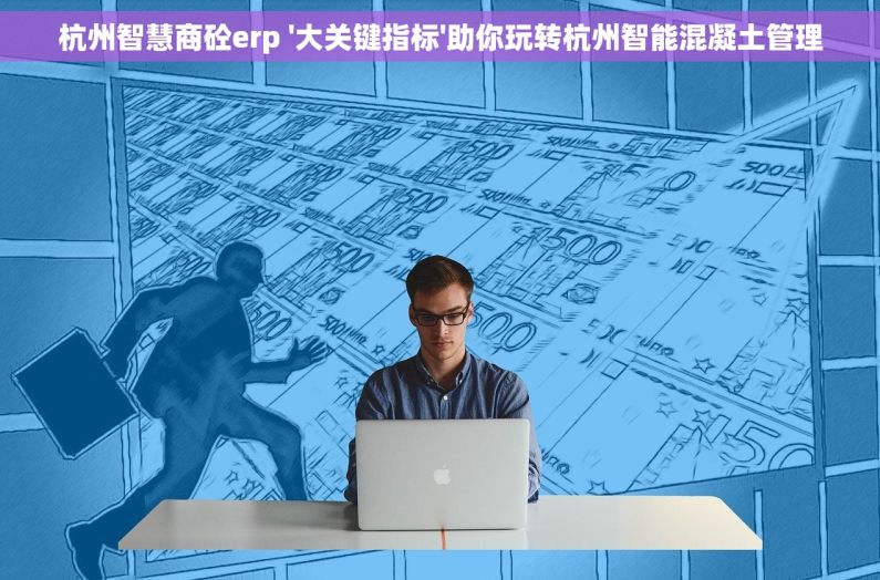 杭州智慧商砼erp '大关键指标'助你玩转杭州智能混凝土管理