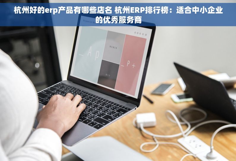 杭州好的erp产品有哪些店名 杭州ERP排行榜：适合中小企业的优秀服务商