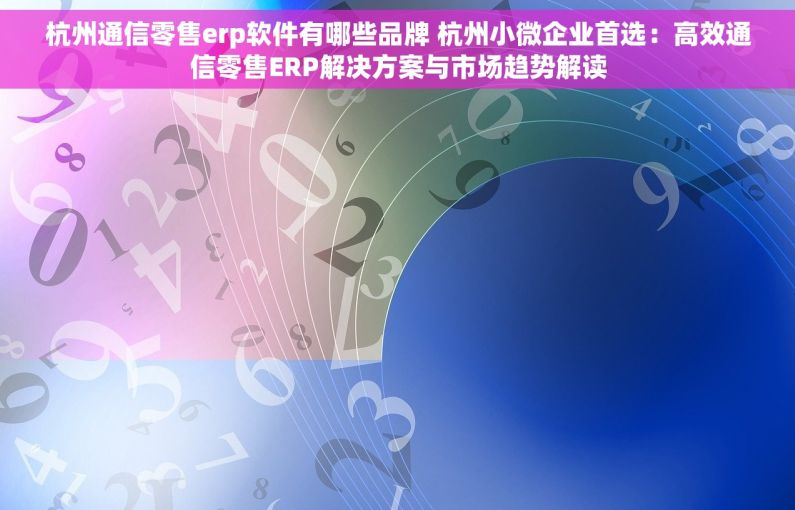 杭州通信零售erp软件有哪些品牌 杭州小微企业首选：高效通信零售ERP解决方案与市场趋势解读
