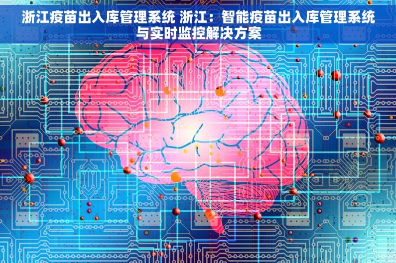 浙江疫苗出入库管理系统 浙江：智能疫苗出入库管理系统与实时监控解决方案