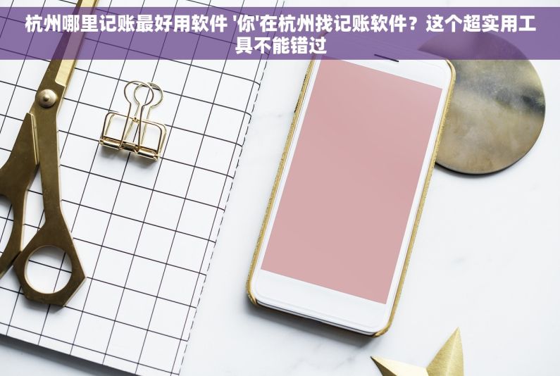 杭州哪里记账最好用软件 '你'在杭州找记账软件？这个超实用工具不能错过