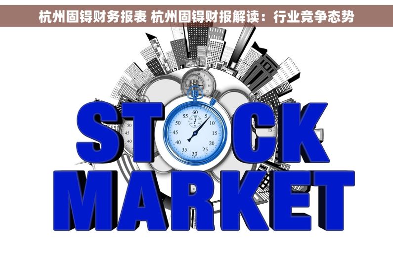 杭州固锝财务报表 杭州固锝财报解读：行业竞争态势