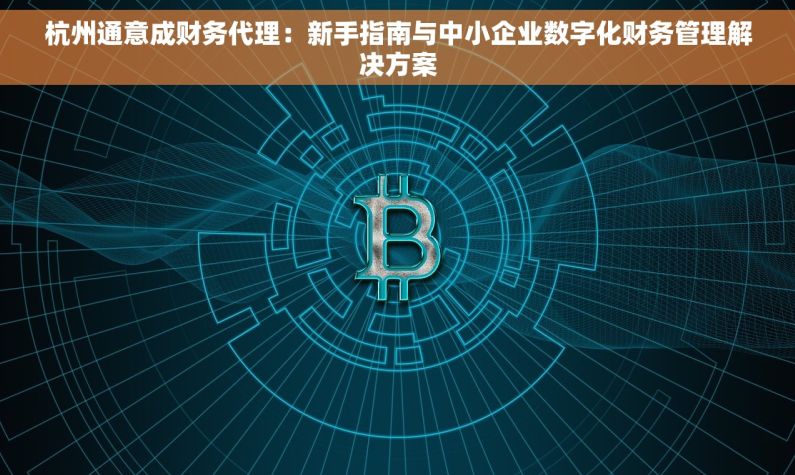 杭州通意成财务代理：新手指南与中小企业数字化财务管理解决方案