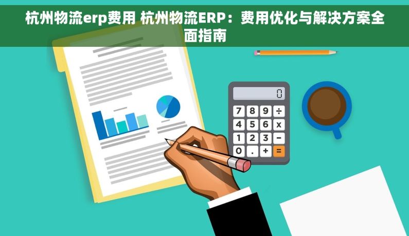 杭州物流erp费用 杭州物流ERP：费用优化与解决方案全面指南