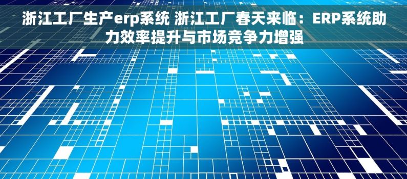 浙江工厂生产erp系统 浙江工厂春天来临：ERP系统助力效率提升与市场竞争力增强