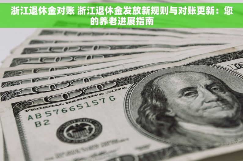 浙江退休金对账 浙江退休金发放新规则与对账更新：您的养老进展指南