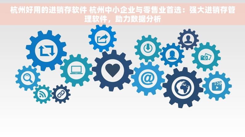 杭州好用的进销存软件 杭州中小企业与零售业首选：强大进销存管理软件，助力数据分析