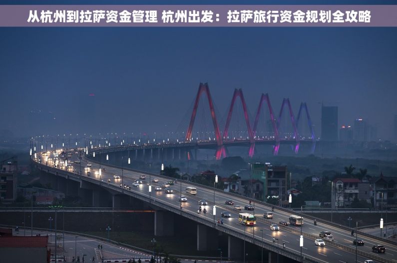 从杭州到拉萨资金管理 杭州出发：拉萨旅行资金规划全攻略