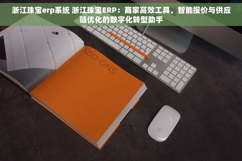 浙江珠宝erp系统 浙江珠宝ERP：商家高效工具，智能报价与供应链优化的数字化转型助手