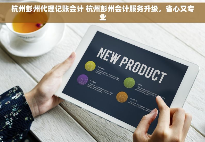 杭州彭州代理记账会计 杭州彭州会计服务升级，省心又专业
