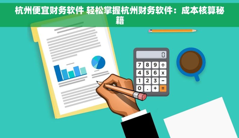 杭州便宜财务软件 轻松掌握杭州财务软件：成本核算秘籍