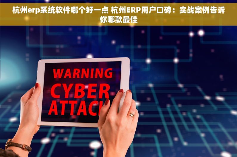 杭州erp系统软件哪个好一点 杭州ERP用户口碑：实战案例告诉你哪款最佳