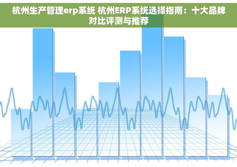 杭州生产管理erp系统 杭州ERP系统选择指南：十大品牌对比评测与推荐