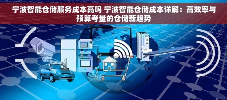 宁波智能仓储服务成本高吗 宁波智能仓储成本详解：高效率与预算考量的仓储新趋势