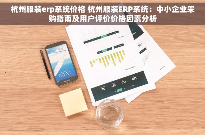 杭州服装erp系统价格 杭州服装ERP系统：中小企业采购指南及用户评价价格因素分析