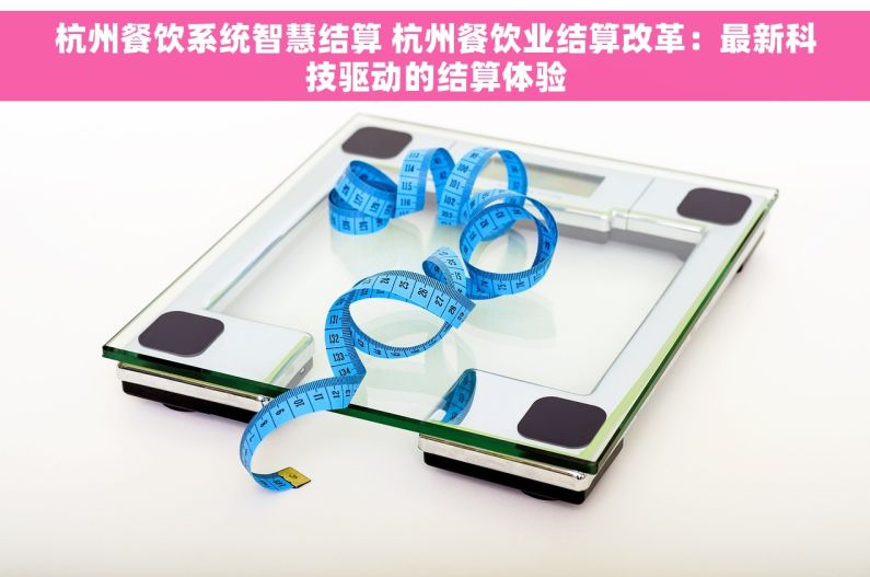 杭州餐饮系统智慧结算 杭州餐饮业结算改革：最新科技驱动的结算体验