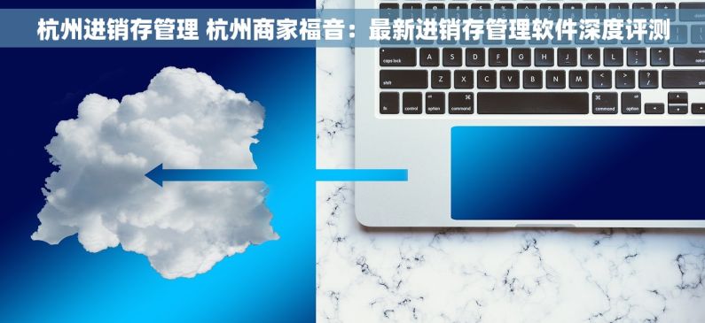 杭州进销存管理 杭州商家福音：最新进销存管理软件深度评测