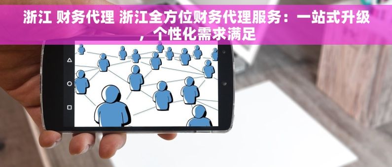 浙江 财务代理 浙江全方位财务代理服务：一站式升级，个性化需求满足