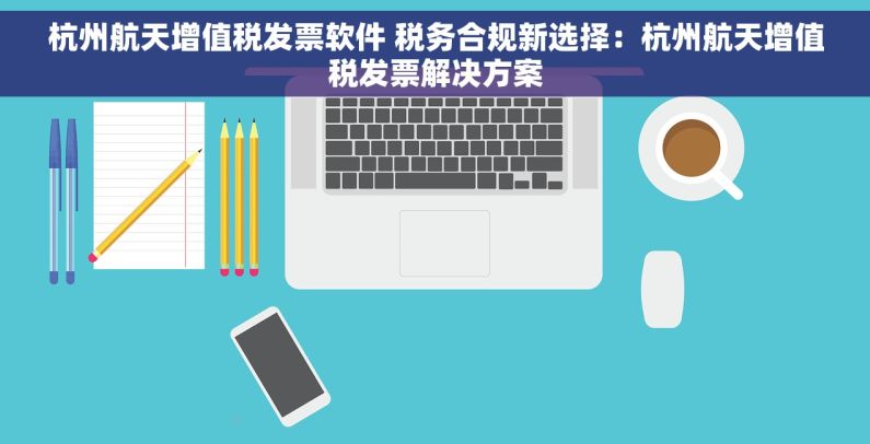 杭州航天增值税发票软件 税务合规新选择：杭州航天增值税发票解决方案