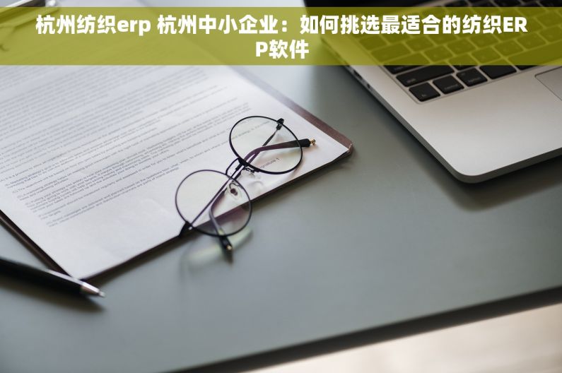 杭州纺织erp 杭州中小企业：如何挑选最适合的纺织ERP软件