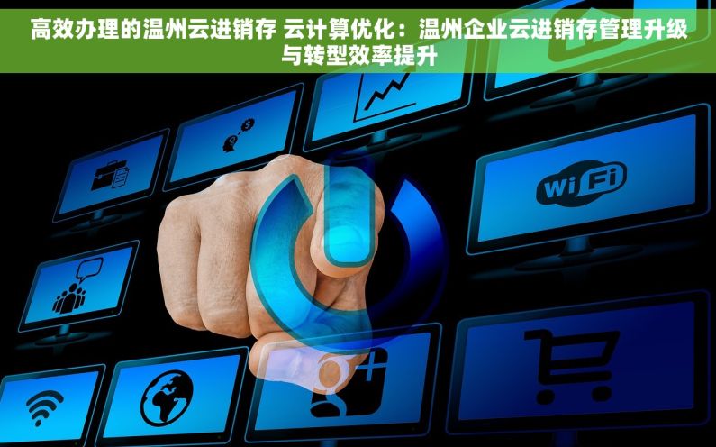 高效办理的温州云进销存 云计算优化：温州企业云进销存管理升级与转型效率提升