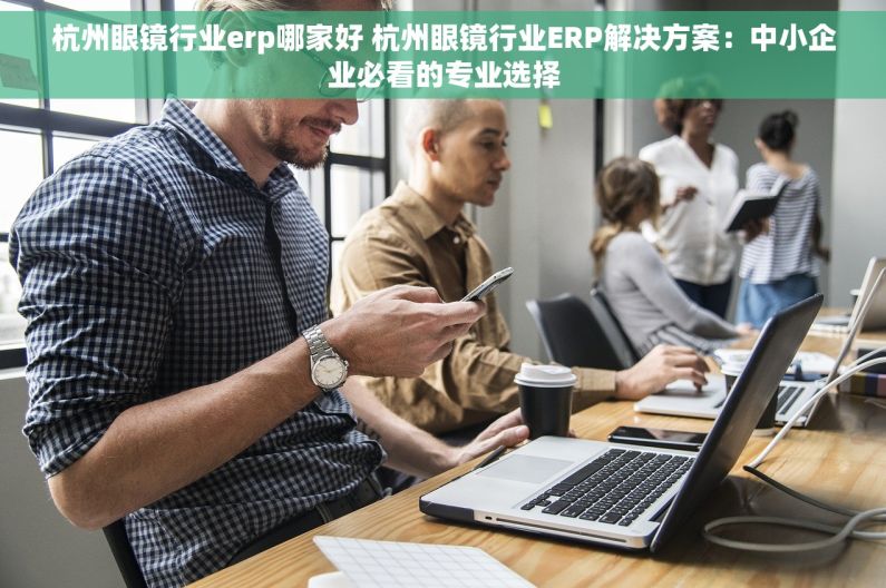 杭州眼镜行业erp哪家好 杭州眼镜行业ERP解决方案：中小企业必看的专业选择