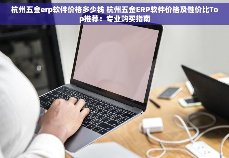 杭州五金erp软件价格多少钱 杭州五金ERP软件价格及性价比Top推荐：专业购买指南