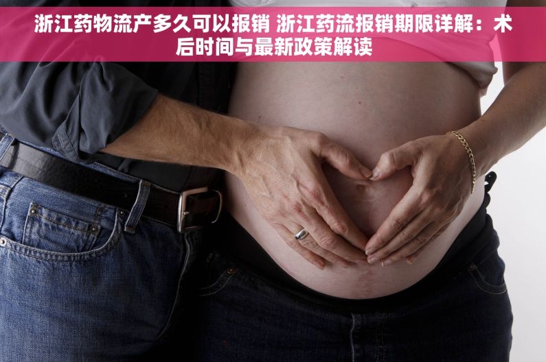 浙江药物流产多久可以报销 浙江药流报销期限详解：术后时间与最新政策解读