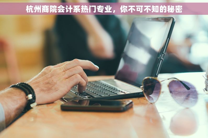 杭州商院会计系热门专业，你不可不知的秘密