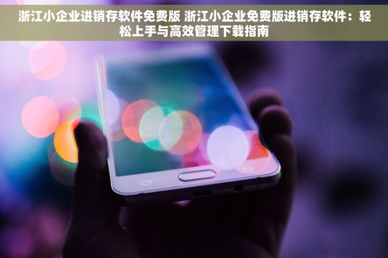 浙江小企业进销存软件免费版 浙江小企业免费版进销存软件：轻松上手与高效管理下载指南
