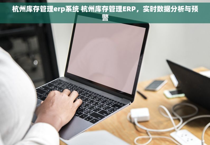 杭州库存管理erp系统 杭州库存管理ERP，实时数据分析与预警