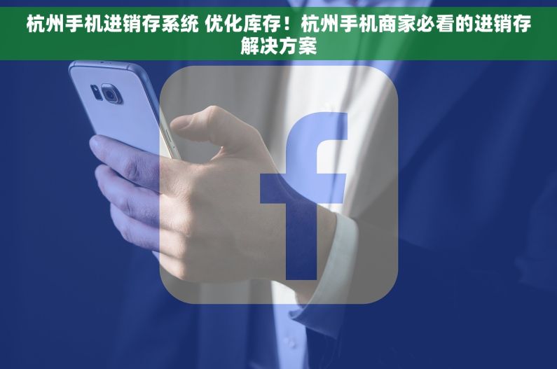 杭州手机进销存系统 优化库存！杭州手机商家必看的进销存解决方案