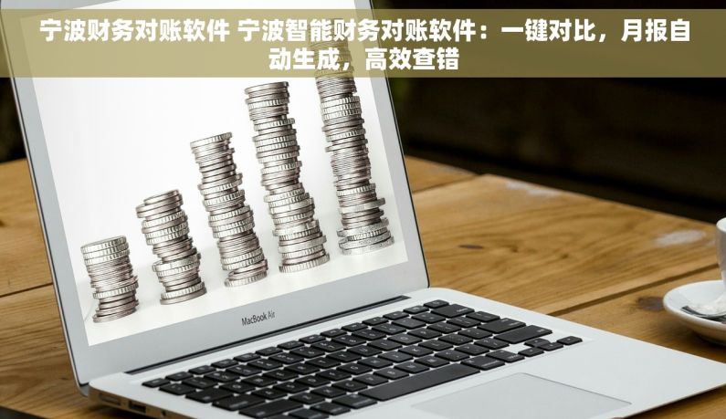宁波财务对账软件 宁波智能财务对账软件：一键对比，月报自动生成，高效查错