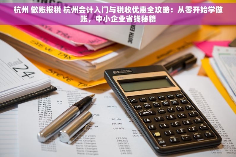 杭州 做账报税 杭州会计入门与税收优惠全攻略：从零开始学做账，中小企业省钱秘籍