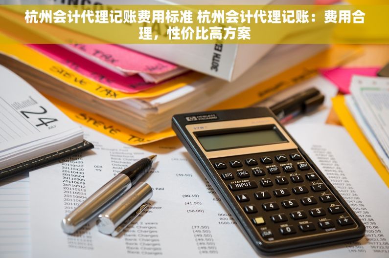 杭州会计代理记账费用标准 杭州会计代理记账：费用合理，性价比高方案